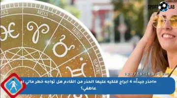 «احذر جيداً» 4 أبراج فلكية عليها الحذر من القادم هل تواجه خطر مالي أو عاطفي؟